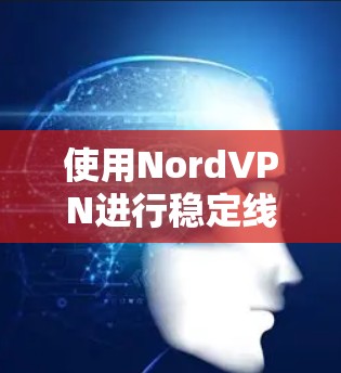 使用NordVPN进行稳定线路测试是一个常见的网络测试步骤，以下是常见的测试方法