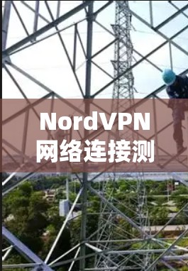 NordVPN网络连接测试 NordVPN网络连接测试