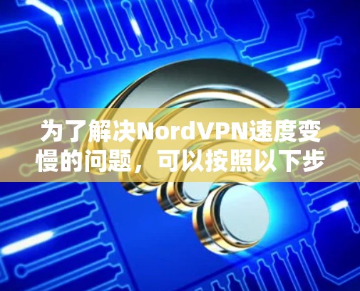 为了解决NordVPN速度变慢的问题，可以按照以下步骤进行