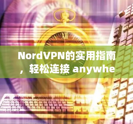 NordVPN的实用指南，轻松连接 anywhere