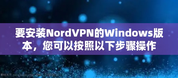 要安装NordVPN的Windows版本，您可以按照以下步骤操作