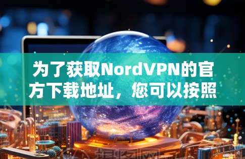 为了获取NordVPN的官方下载地址,您可以按照以下步骤操作 为了获取NordVPN的官方下载地址,您可以按照以下步骤操作