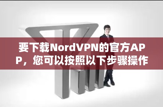 要下载NordVPN的官方APP,您可以按照以下步骤操作 要下载NordVPN的官方APP,您可以按照以下步骤操作
