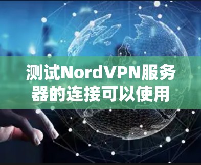 测试NordVPN服务器的连接可以使用NordVPN的在线工具或命令行工具来实现。以下是一些常见的方法和步骤