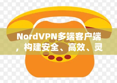 NordVPN多端客户端，构建安全、高效、灵活的网络连接