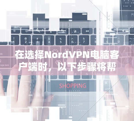 在选择NordVPN电脑客户端时，以下步骤将帮助你做出明智的选择