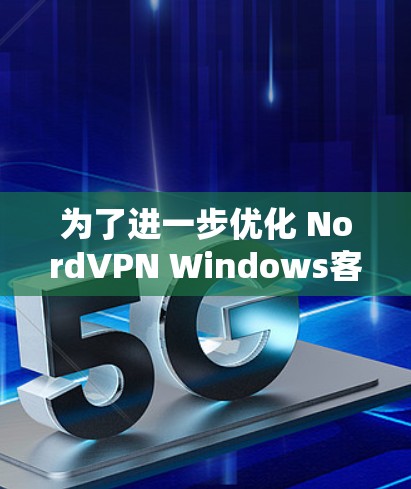 为了进一步优化 NordVPN Windows客户端的连接设置,以下是一个 structured 的优化方案,结合用户的需求和可能遇到的问题进行分析和解决 为了进一步优化 NordVPN Windows客户端的连接设置,以下是一个 structured 的优化方案,结合用户的需求和可能遇到的问题进行分析和解决