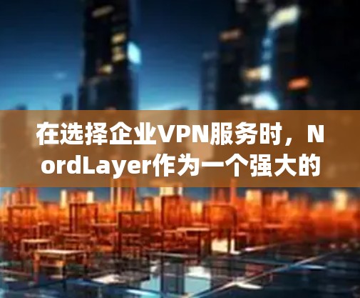 在选择企业VPN服务时，NordLayer作为一个强大的替代方案是一个不错的选择，尤其是针对企业规模和安全需求较高的用户。以下是对NordLayer的详细介绍，帮助您做出明智的选择