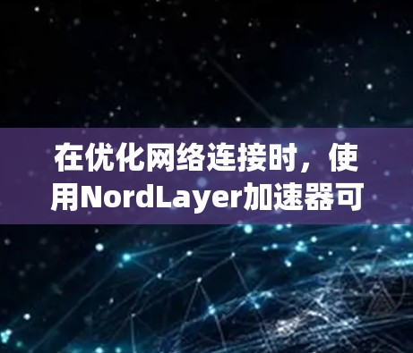 在优化网络连接时，使用NordLayer加速器可以显著提升网络性能。以下是一个详细的网络连接优化方案，涵盖硬件和软件方面
