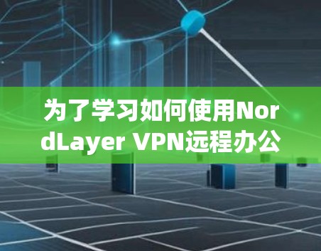 为了学习如何使用NordLayer VPN远程办公,您可以按照以下步骤进行 为了学习如何使用NordLayer VPN远程办公,您可以按照以下步骤进行