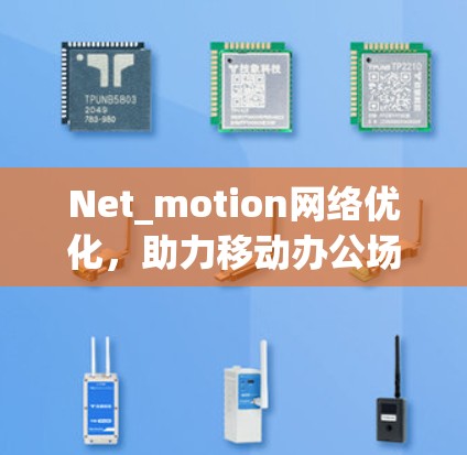 Net_motion网络优化，助力移动办公场景下的高效沟通与协作
