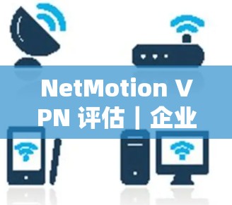 NetMotion VPN 评估｜企业使用体验
