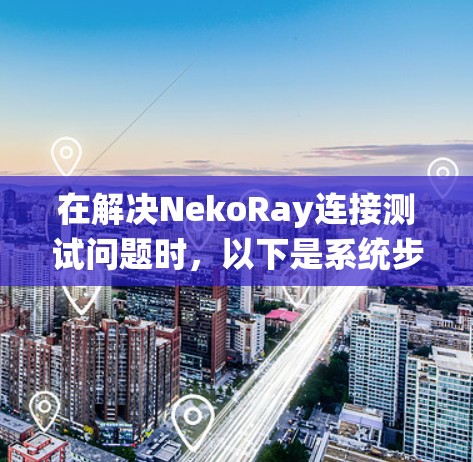 在解决NekoRay连接测试问题时，以下是系统步骤的总结
