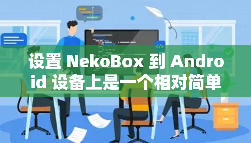 设置 NekoBox 到 Android 设备上是一个相对简单的过程，只要按照以下步骤操作，你就能轻松配置好 NekoBox。以下是一些关键步骤和注意事项