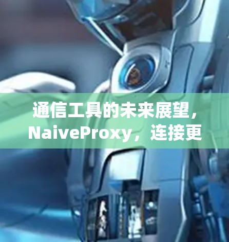 通信工具的未来展望，NaiveProxy，连接更高效的网络
