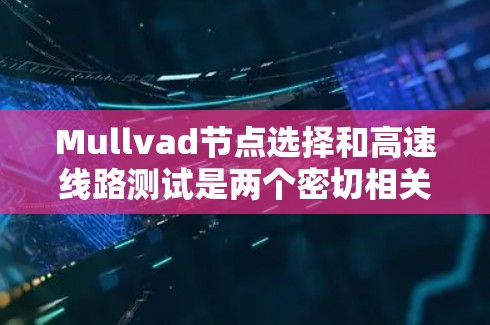 Mullvad节点选择和高速线路测试是两个密切相关但不同的概念，以下是它们的详细分析