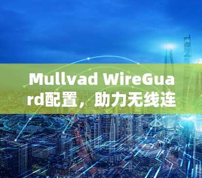 Mullvad WireGuard配置,助力无线连接,高效可靠 Mullvad WireGuard配置,助力无线连接,高效可靠