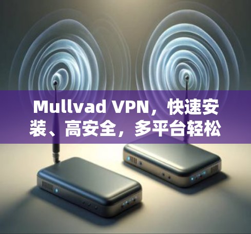 Mullvad VPN,快速安装、高安全,多平台轻松上网 Mullvad VPN,快速安装、高安全,多平台轻松上网