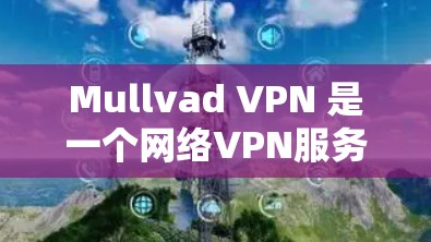 Mullvad VPN 是一个网络VPN服务提供商，专注于提供安全、可靠和高效的网络VPN服务。它结合了加密技术、高稳定性和低延迟等特点，适合多种使用场景