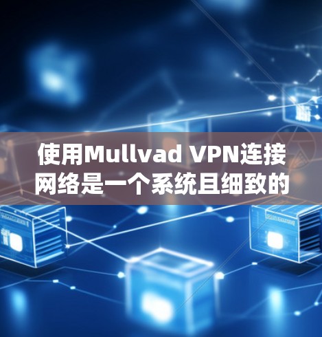 使用Mullvad VPN连接网络是一个系统且细致的过程，需要耐心和逐步学习。以下是详细的方法指南