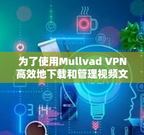 为了使用Mullvad VPN高效地下载和管理视频文件，可以按照以下步骤进行