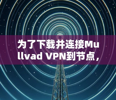 为了下载并连接Mullvad VPN到节点,您可以按照以下步骤操作 为了下载并连接Mullvad VPN到节点,您可以按照以下步骤操作