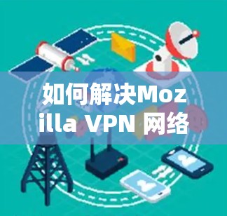 如何解决Mozilla VPN 网络问题？