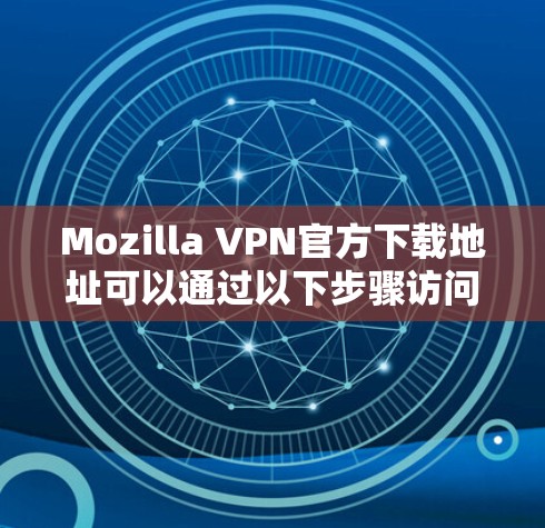 Mozilla VPN官方下载地址可以通过以下步骤访问