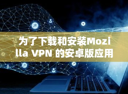 为了下载和安装Mozilla VPN 的安卓版应用，您可以按照以下步骤进行