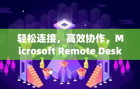 轻松连接,高效协作,Microsoft Remote Desktop设置简明指南 轻松连接,高效协作,Microsoft Remote Desktop设置简明指南