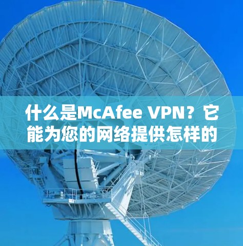 什么是McAfee VPN?它能为您的网络提供怎样的保护与安全? 什么是McAfee VPN?它能为您的网络提供怎样的保护与安全?