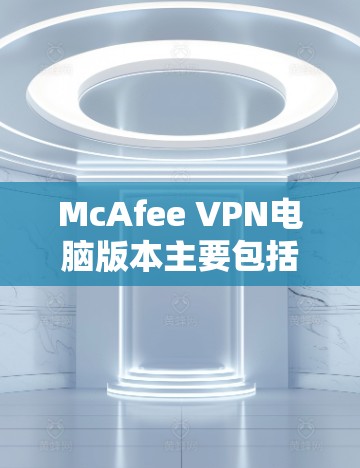 McAfee VPN电脑版本主要包括V2、V3和V4三个主要版本,每个版本都有其独特的功能和适用场景。以下是对这些版本的详细分析 McAfee VPN电脑版本主要包括V2、V3和V4三个主要版本,每个版本都有其独特的功能和适用场景。以下是对这些版本的详细分析