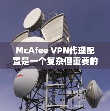 McAfee VPN代理配置是一个复杂但重要的步骤，确保您的数据和文件安全传输。以下是一步步的指南，帮助您成功配置McAfee VPN代理