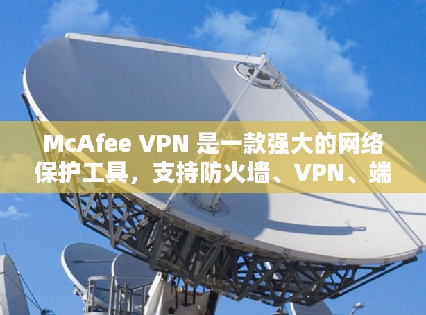 McAfee VPN 是一款强大的网络保护工具，支持防火墙、VPN、端口过滤和端口访问限制等多种功能。以下是关于McAfee VPN的安全连接和隐私保护的详细介绍