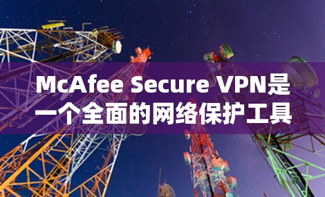 McAfee Secure VPN是一个全面的网络保护工具,旨在帮助用户在不同语言环境下安全访问网络。以下是其功能的详细分析 McAfee Secure VPN是一个全面的网络保护工具,旨在帮助用户在不同语言环境下安全访问网络。以下是其功能的详细分析