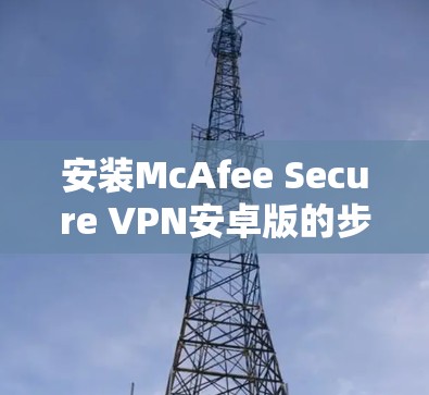 安装McAfee Secure VPN安卓版的步骤非常简单,主要分为 下载、安装和设置 三个步骤。以下是一个详细的教程 安装McAfee Secure VPN安卓版的步骤非常简单,主要分为 下载、安装和设置 三个步骤。以下是一个详细的教程