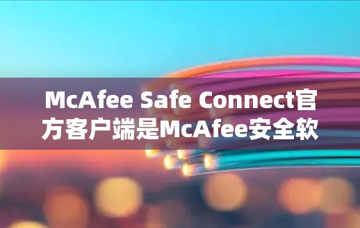 McAfee Safe Connect官方客户端是McAfee安全软件的第三方客户端,用于扩展安全检测到手机设备。以下是下载和安装的步骤 McAfee Safe Connect官方客户端是McAfee安全软件的第三方客户端,用于扩展安全检测到手机设备。以下是下载和安装的步骤