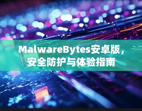 MalwareBytes安卓版，安全防护与体验指南