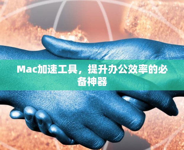 Mac加速工具，提升办公效率的必备神器