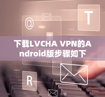 下载LVCHA VPN的Android版步骤如下