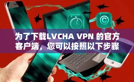 为了下载LVCHA VPN 的官方客户端，您可以按照以下步骤进行操作