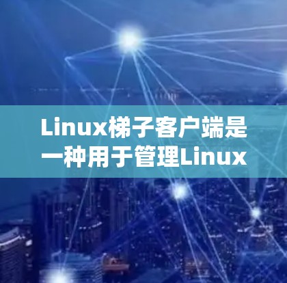 Linux<strong>梯子</strong>客户端是一种用于管理Linux系统资源的工具，提供命令行界面和命令集功能。以下是详细的学习步骤和建议