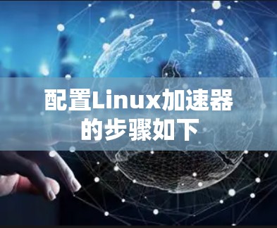 配置Linux加速器的步骤如下 配置Linux加速器的步骤如下