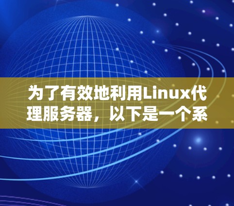 为了有效地利用Linux代理服务器，以下是一个系统化的指南