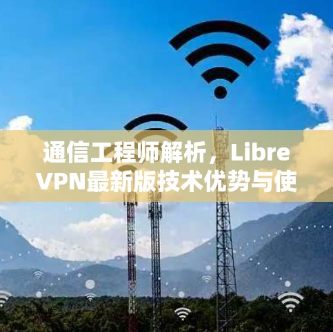 通信工程师解析，LibreVPN最新版技术优势与使用体验