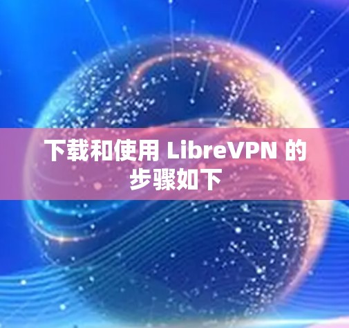 下载和使用 LibreVPN 的步骤如下