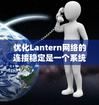 优化Lantern网络的连接稳定是一个系统性的过程，需要综合考虑硬件、软件、网络设备和测试等多方面的因素。以下是一步步的优化指南
