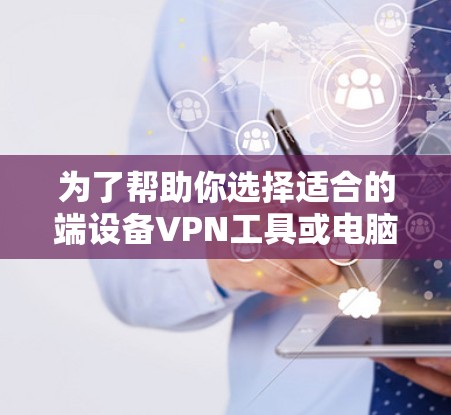 为了帮助你选择适合的端设备VPN工具或电脑端VPN应用，以下是一些综合考虑的因素和推荐