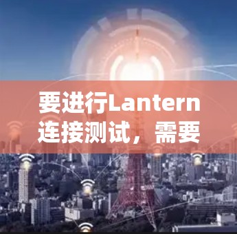 要进行Lantern连接测试，需要明确Lantern的具体服务或接口。Lantern通常是一个通用的连接工具，用于在不同系统之间建立连接。以下是常见的步骤和注意事项，供你参考