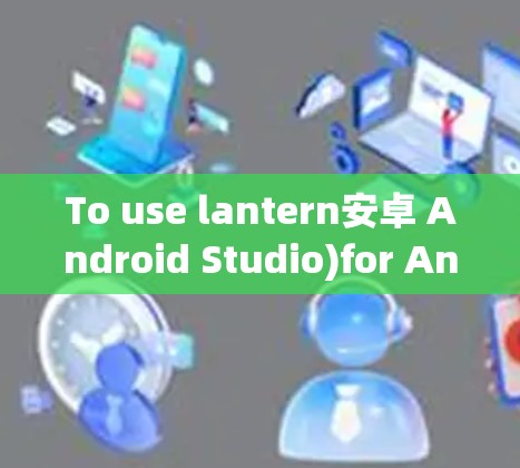 To use lantern安卓 Android Studio)for Android development,follow these organized steps: